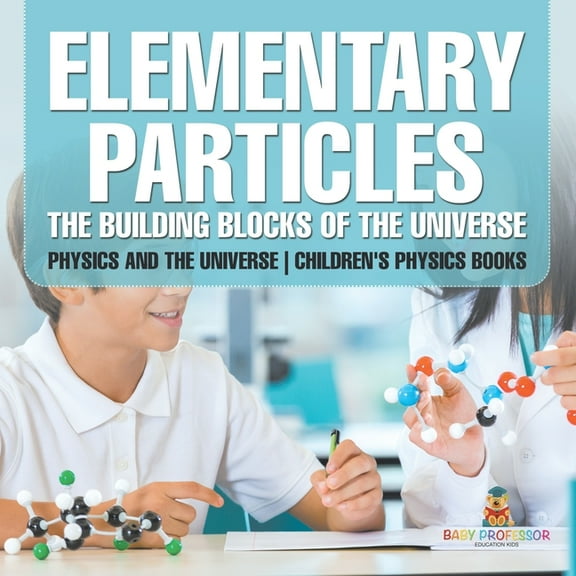 Elementary Particles: The Building Blocks of the Universe - Physics and the Universe Children's Physics Books, (Paperback)