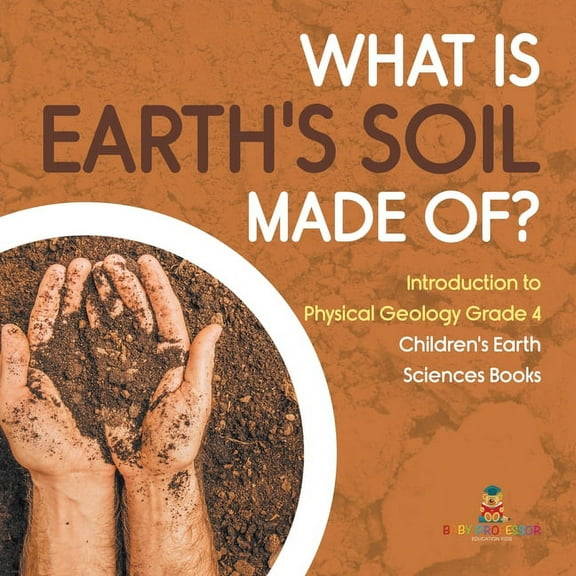 What Is Earth's Soil Made Of? Introduction to Physical Geology Grade 4 Children's Earth Sciences Books (Paperback)