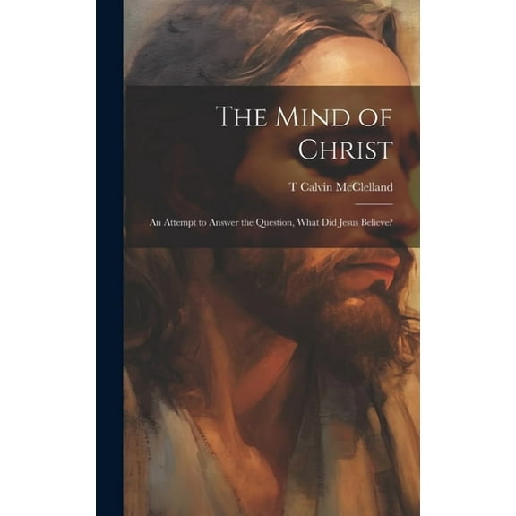 The Mind of Christ; an Attempt to Answer the Question, What did Jesus Believe? (Hardcover)