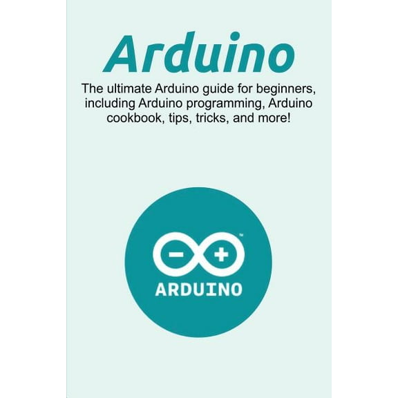 Arduino: The ultimate Arduino guide for beginners, including Arduino programming, Arduino cookbook, tips, tricks, and mo, (Paperback)