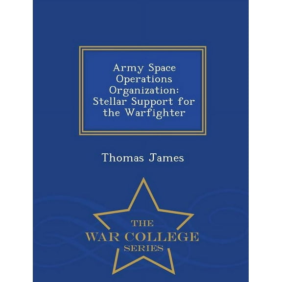 Army Space Operations Organization: Stellar Support for the Warfighter - War College Series (Paperback)