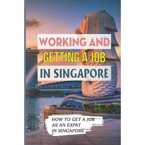 Working And Getting A Job In Singapore: How To Get A Job As An Expat In Singapore: Getting A Job In Singapore (Paperback)