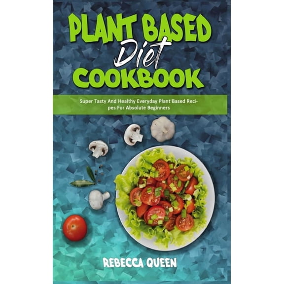 Plant Based Diet Cookbook : Super Tasty And Healthy Everyday Plant Based Recipes For Absolute Beginners (Hardcover)