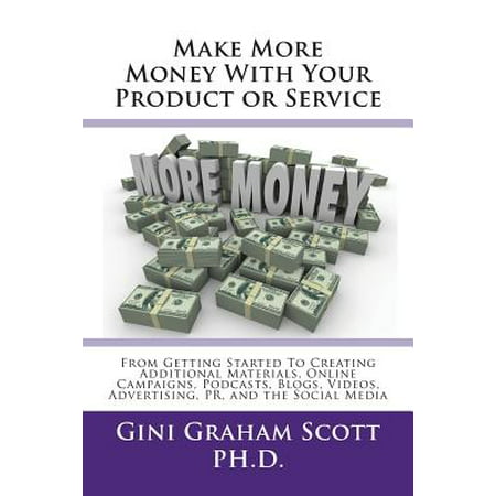 Make More Money with Your Product or Service : From Getting Started to Creating Additional Materials, Online Campaigns, Podcasts, Blogs, Videos, Advertising, Pr, and the Social