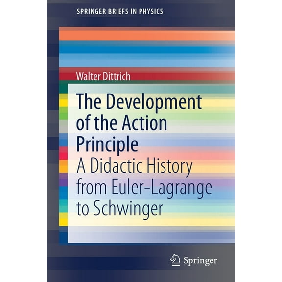 Springerbriefs in Physics The Development of the Action Principle: A Didactic History from Euler-Lagrange to Schwinger, (Paperback)