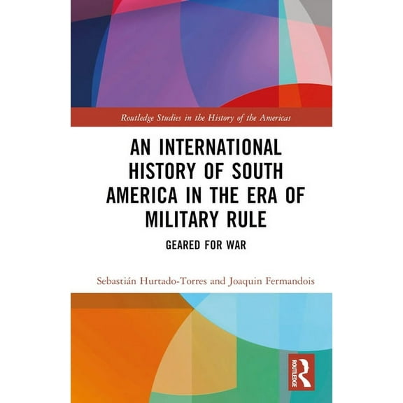 Routledge Studies in the History of the An International History of South America in the Era of Military Rule: Geared for War, (Hardcover)