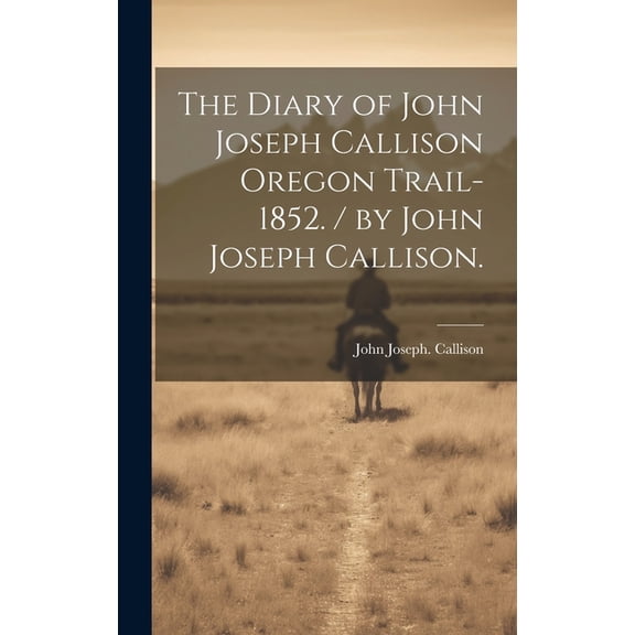 The Diary of John Joseph Callison Oregon Trail-1852. / by John Joseph Callison., (Hardcover)