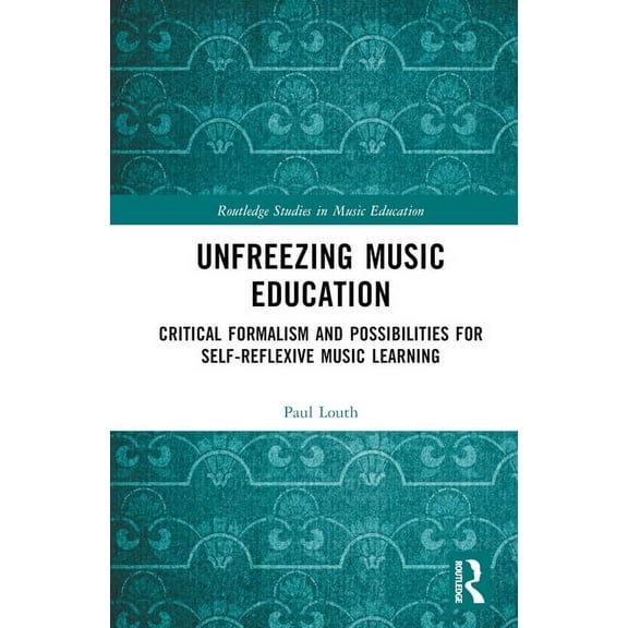 Routledge Studies in Music Education Unfreezing Music Education: Critical Formalism and Possibilities for Self-Reflexive Music Learning, (Hardcover)