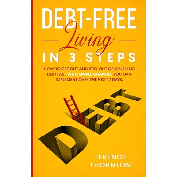 Debt-Free Living In 3 Steps: How to Get Out and Stay Out of Crushing Debt Fast With Simple Changes You Can Implement Over the Next 7 Days (Paperback)