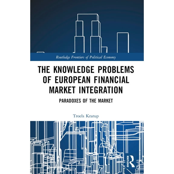 Routledge Frontiers of Political Economy The Knowledge Problems of European Financial Market Integration: Paradoxes of the Market, (Paperback)
