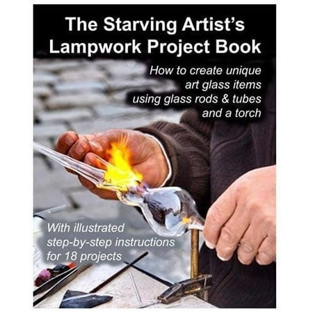 The Starving Artist's Lampwork Project Book: How to Create Unique Art Glass Items Using Glass Rods & Tubes and a Torch