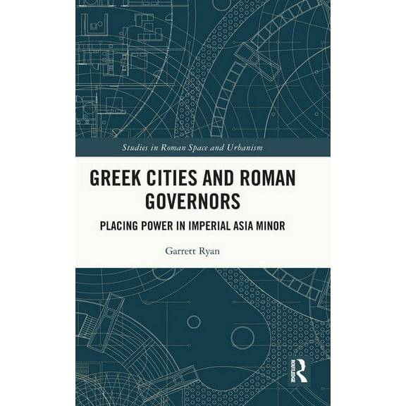 Studies in Roman Space and Urbanism Greek Cities and Roman Governors: Placing Power in Imperial Asia Minor, (Hardcover)