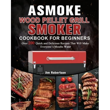 ASMOKE Wood Pellet Grill & Smoker Cookbook For Beginners: Over 200 Quick and Delicious Recipes That Will Make Everyone's Mouths Water