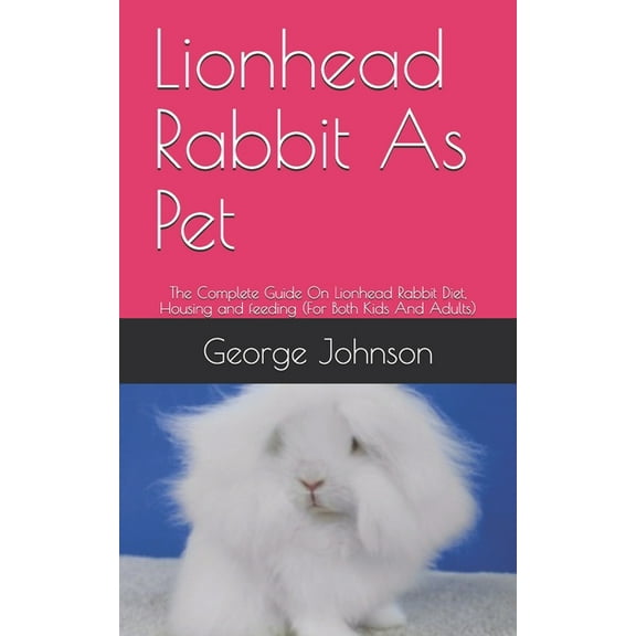 Lionhead Rabbit As Pet: The Complete Guide On Lionhead Rabbit Diet, Housing and feeding (For Both Kids And Adults)