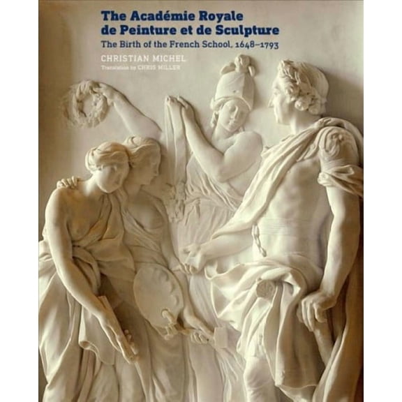 The Académie Royale de Peinture et de Sculpture : The Birth of the French School, 1648–1793 (Paperback)