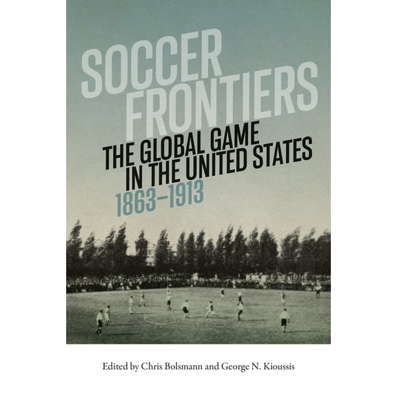 Sport & Popular Culture Soccer Frontiers: The Global Game in the United States, 1863-1913, (Hardcover)