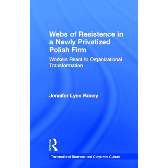 Transnational Business and Corporate Cul Webs of Resistence in a Newly Privatized Polish Firm: Workers React to Organizational Transformation, (Hardcover)