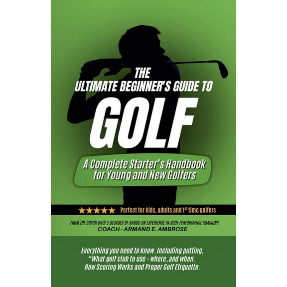 The Ultimate Beginners Guide To Golf: A Complete Starter's Handbook for Young and New Golfers, (Paperback)