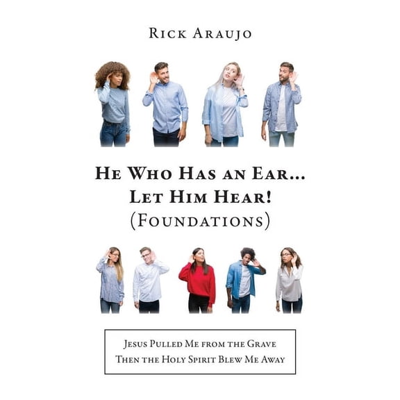 He Who Has an Ear... Let Him Hear! (Foundations): Jesus Pulled Me from the Grave Then the Holy Spirit Blew Me Away, (Paperback)