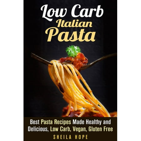 Low Carb Italian Pasta: Best Pasta Recipes Made Healthy and Delicious, Low Carb, Vegan, Gluten Free - (Best Low Carb Recipes)