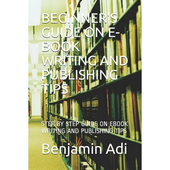 Beginner's Guide on E-Book Writing and Publishing Tips: Step by Step Guide on eBook Writing and Publishing Tips, (Paperback)