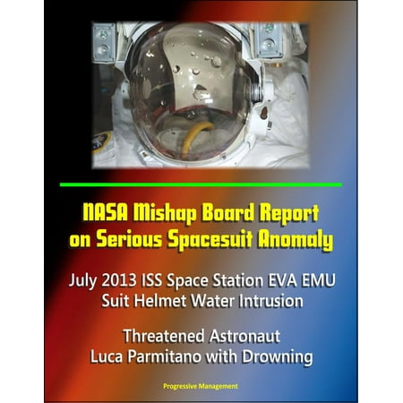 NASA Mishap Board Report on Serious Spacesuit Anomaly July 2013 ISS Space Station EVA EMU Suit Helmet Water Intrusion: Threatened Astronaut Luca Parmitano with Drowning - eBook