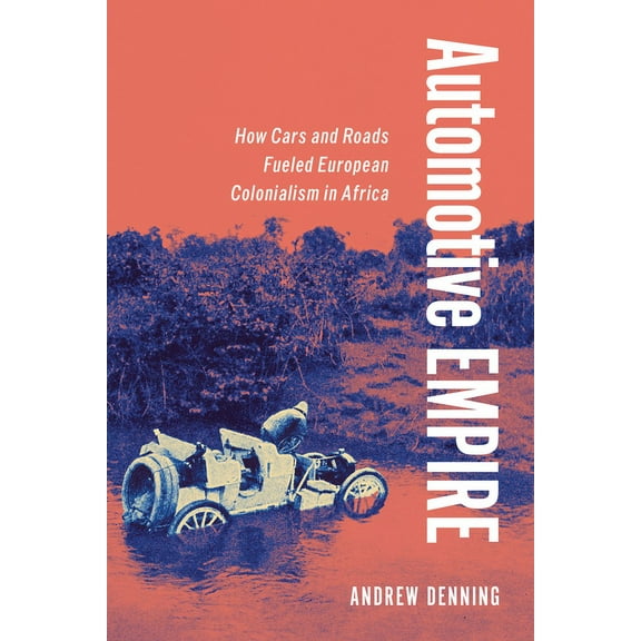 Automotive Empire: How Cars and Roads Fueled European Colonialism in Africa, (Paperback)