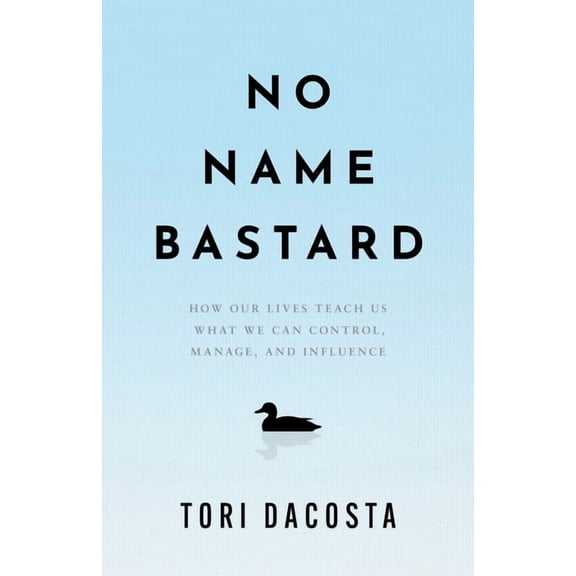 No Name Bastard: How Our Lives Teach Us What We Can Control, Manage, and Influence, (Hardcover)