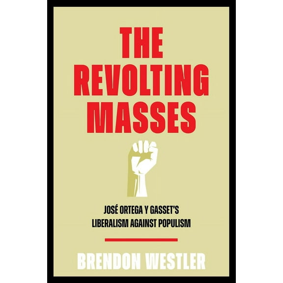 The Revolting Masses: JosÃ© Ortega Y Gasset's Liberalism Against Populism, (Hardcover)