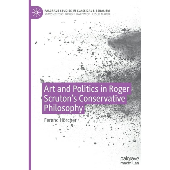 Palgrave Studies in Classical Liberalism Art and Politics in Roger Scruton's Conservative Philosophy, (Hardcover)