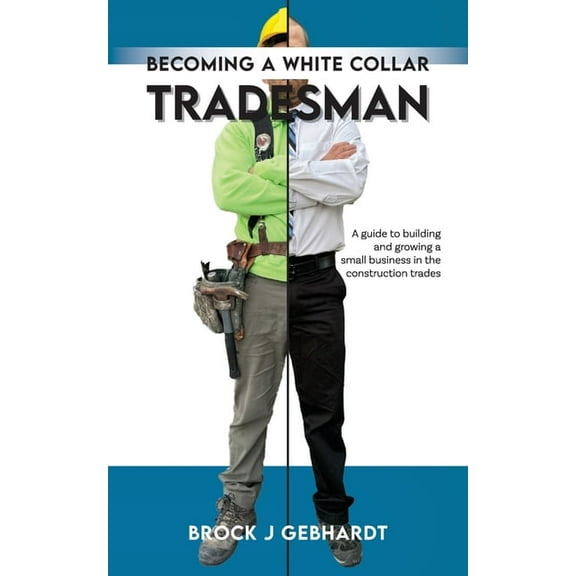 Becoming a White Collar Tradesman: A Guide to Building and Growing a Small Business in the Construction Trades, (Paperback)