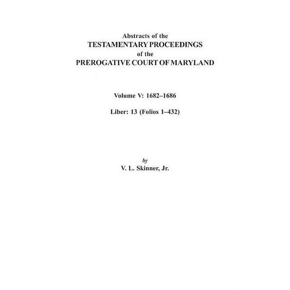 Abstracts of the Testamentary Proceedings of the Prerogative Court of Maryland. Volume V: 1682 Co1686. Liber: 13 (Folios, (Paperback)