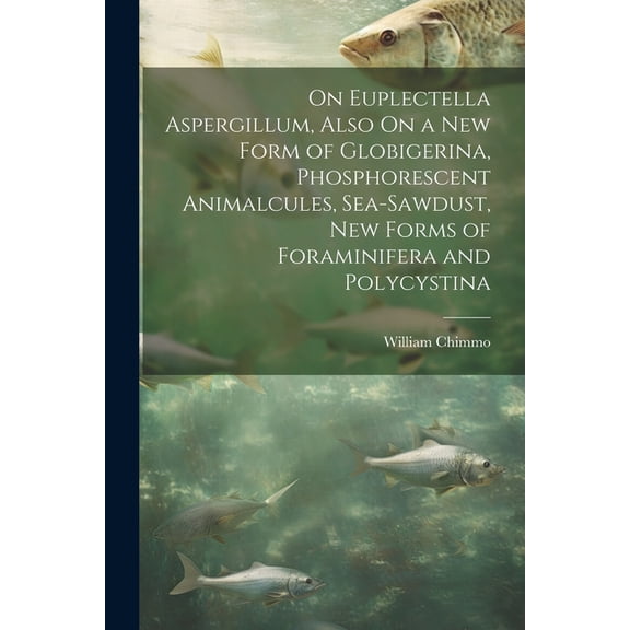 On Euplectella Aspergillum, Also On a New Form of Globigerina, Phosphorescent Animalcules, Sea-Sawdust, New Forms of Foraminifera and Polycystina (Paperback)