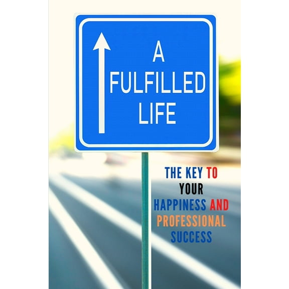 A Fulfilled Life: The Key To Your Happiness and Professional Success, (Paperback)