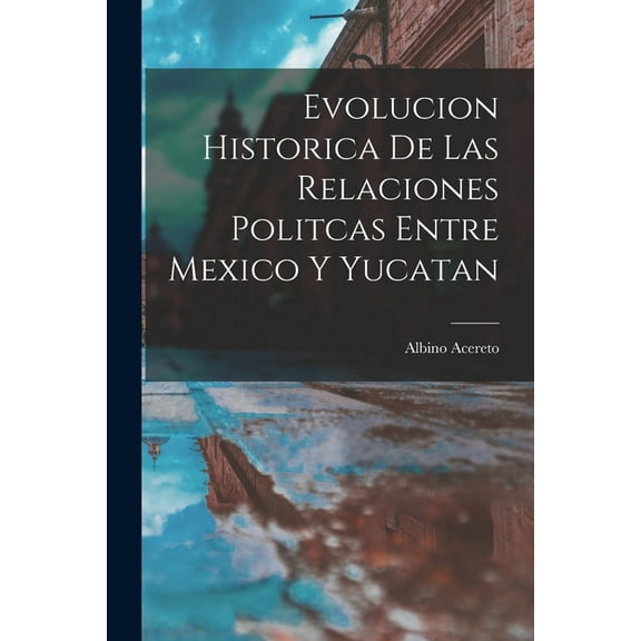 Evolucion Historica De Las Relaciones Politcas Entre Mexico Y Yucatan (Paperback)