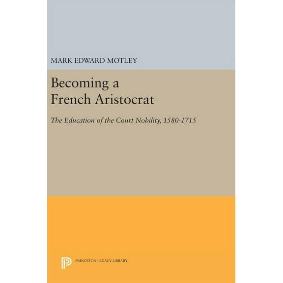 Princeton Legacy Library Becoming a French Aristocrat: The Education of the Court Nobility, 1580-1715, Book 1102, (Hardcover)