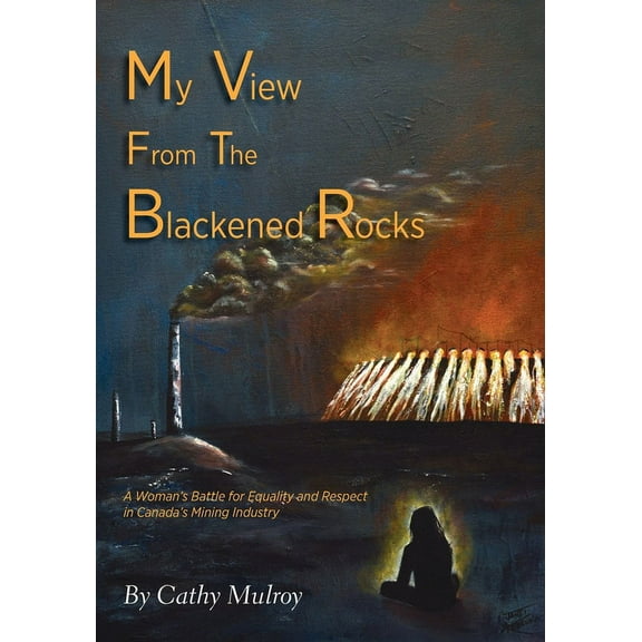 My View from the Blackened Rocks: A Woman's Battle for Equality and Respect in Canada's Mining Industry, (Paperback)