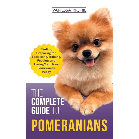 The Complete Guide to Pomeranians: Finding, Preparing for, Socializing, Training, Feeding, and Loving Your New Pomerania, (Hardcover)