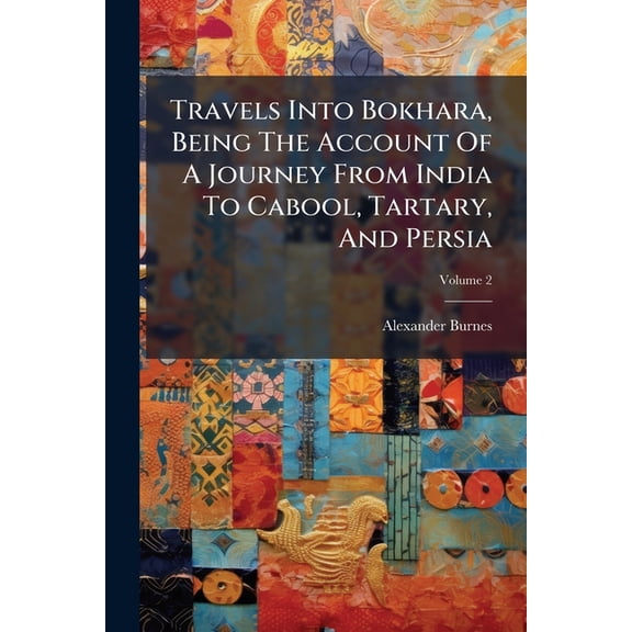 Travels Into Bokhara, Being The Account Of A Journey From India To Cabool, Tartary, And Persia : Also, Narrative Of A Voyage On The Indus, From The Sea To Lahore; Volume 2 (Paperback)