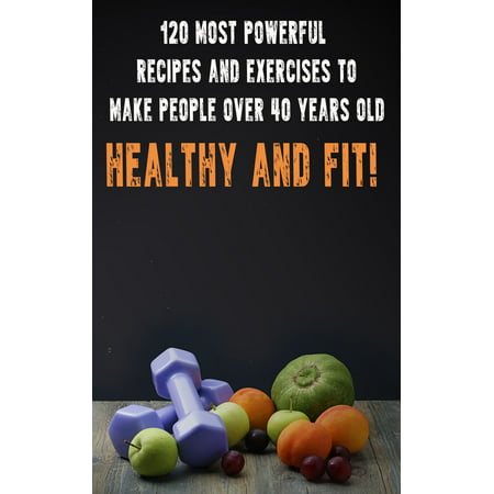 120 Most Powerful recipes and exercise to make people over 40 Years Old Healthy and fit! -
