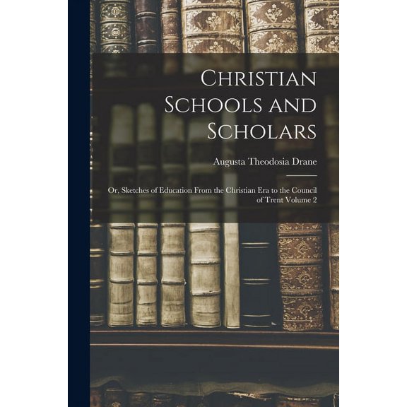 Christian Schools and Scholars: or, Sketches of Education From the Christian Era to the Council of Trent Volume 2, (Paperback)