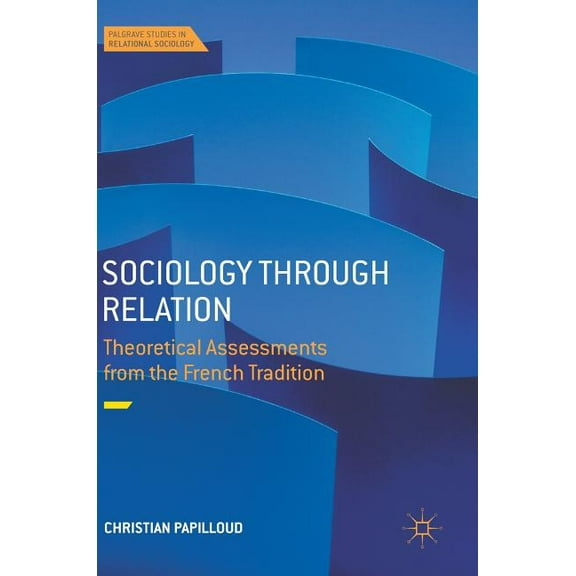 Palgrave Studies in Relational Sociology Sociology Through Relation: Theoretical Assessments from the French Tradition, (Hardcover)