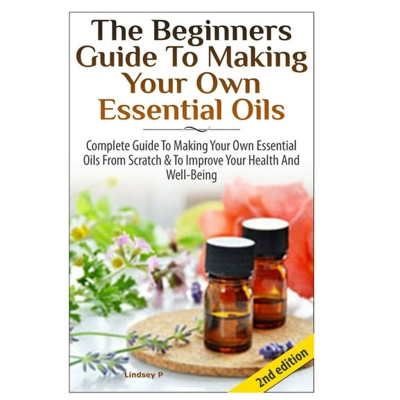 The Beginners Guide To Making Your Own Essential Oils (Hardcover)