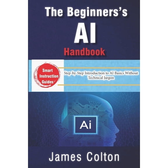 The Beginner's AI Handbook: Demystifying Artificial Intelligence for Everyone: Step-by-Step Introduction to AI Basics Wi, (Paperback)