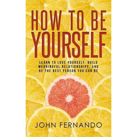 How To Be Yourself: Learn To Love Yourself, Build Meaningful Relationships, And Be The Best Person You Can Be, (Paperback)