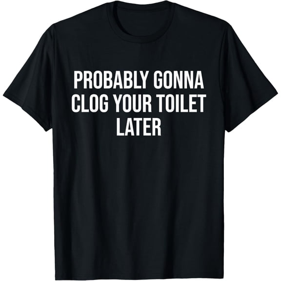 Probably Gonna Clog Your Toilet Later Quote T-Shirt