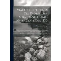 Viaggio in Polonia Del Professore Sebastiano Ciampi Nella State Del 1830: Con La Breve Descrizione Di Varsavia E Con Altre Notizie Di Lettere Arti Commercio E Particolarità Di Quel Regno Con Un Append