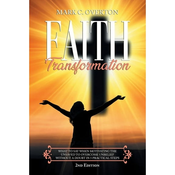 Faith Transformation: What to Say When Motivating the Unsaved To Overcome Unbelief Without a Doubt in 5 Practical Steps, (Paperback)