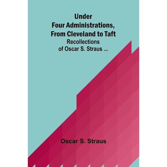 Under Four Administrations, from Cleveland to Taft; Recollections of Oscar S. Straus ..., (Paperback)