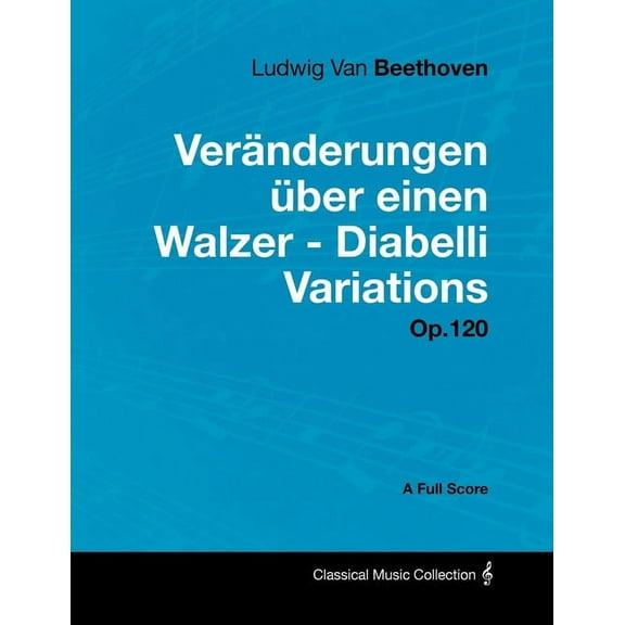 Ludwig Van Beethoven - VerÃ¤nderungen Ã¼ber einen Walzer - Diabelli Variations - Op. 120 - A Full Score: With a Biography , (Paperback)